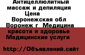Антицеллюлитный массаж и депиляция › Цена ­ 600 - Воронежская обл., Воронеж г. Медицина, красота и здоровье » Медицинские услуги   